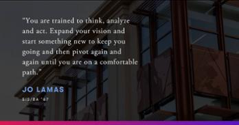 “You are trained to think, analyze and act. Expand your vision and start something new to keep you going and then pivot again and again until you are on a comfortable path.”