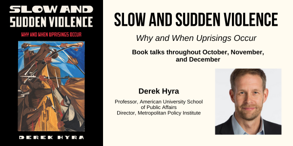 Slow and Sudden Violence: Why and When Uprisings Occur. Book talks throughout October, November, and December. Derek Hyra, Professor, American University School of Public Affairs Director, Metropolitan Policy Institute.